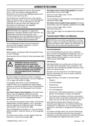 Page 155ARBEITSTECHNIK
German – 1551155296-38 Rev.1 2012-11-19Ob die Sägekette festklemmt oder der Baumstamm 
bricht, ist von zwei Faktoren abhängig: Wie der 
Baumstamm vor und nach dem Ablängen gestützt wird 
und ob er unter Spannung steht.
Das Festklemmen und Brechen kann in den meisten 
Fällen vermieden werden, in dem in zwei Arbeitsgängen 
abgelängt wird, d.h. von der Oberseite und von der 
Unterseite. Es gilt ganz einfach die ”Neigung” des 
Baumstamms zu eliminieren, die Sägekette 
festzuklemmen oder zu...