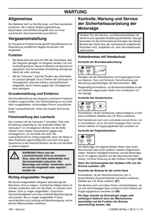 Page 158WARTUNG
158 – German1155296-38 Rev.1 2012-11-19
Allgemeines
Der Bediener darf nur die Wartungs- und Servicearbeiten 
ausführen, die in dieser Bedienungsanleitung 
beschrieben sind.Größere Eingriffe sind von einer 
autorisierten Servicewerkstatt auszuführen.
Vergasereinstellung
Ihr Husqvarna-Produkt wurde gemäß Speziﬁkationen zur 
Reduzierung schädlicher Abgase konstruiert und 
hergestellt. 
Funktion
• Die Motordrehzahl wird mit Hilfe des Gashebels über 
den Vergaser geregelt. Im Vergaser werden Luft und...