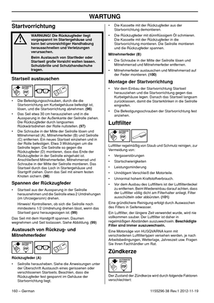 Page 160WARTUNG
160 – German1155296-38 Rev.1 2012-11-19
Startvorrichtung
Startseil austauschen
• Die Befestigungsschrauben, durch die die 
Startvorrichtung am Kurbelgehäuse befestigt ist, 
lösen, und die Startvorrichtung abnehmen. (96)
• Das Seil etwa 30 cm herausziehen und in die 
Aussparung in der Außenkante der Seilrolle ziehen. 
Die Rückzugfeder durch langsames 
Rückwärtsdrehen der Rolle nullstellen. (97)
• Die Schraube in der Mitte der Seilrolle lösen und 
Mitnehmerrad (A), Mitnehmerfeder (B) und Seilrolle...