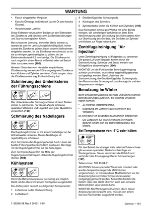 Page 161WARTUNG
German – 1611155296-38 Rev.1 2012-11-19• Falsch eingestellter Vergaser.
• Falsche Ölmenge im Kraftstoff (zuviel Öl oder falsche 
Ölsorte).
• Verschmutzter Luftﬁlter.
Diese Faktoren verursachen Beläge an den Elektroden 
der Zündkerze und können somit zu Betriebsstörungen 
und Startschwierigkeiten führen.
Bei schwacher Leistung, wenn das Gerät schwer zu 
starten ist oder im Leerlauf ungleichmäßig läuft, immer 
zuerst die Zündkerze prüfen, bevor andere Maßnahmen 
eingeleitet werden. Ist die...