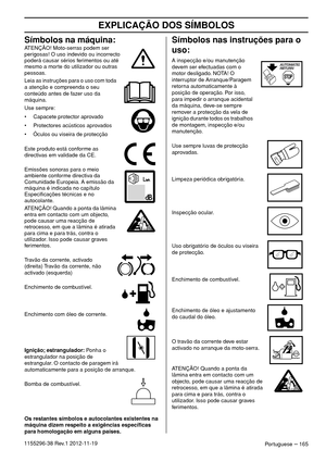 Page 165EXPLICAÇÃO DOS SÍMBOLOS
Portuguese – 1651155296-38 Rev.1 2012-11-19
Símbolos na máquina:ATENÇÃO! Moto-serras podem ser 
perigosas! O uso indevido ou incorrecto 
poderá causar sérios ferimentos ou até 
mesmo a morte do utilizador ou outras 
pessoas.
Leia as instruções para o uso com toda 
a atenção e compreenda o seu 
conteúdo antes de fazer uso da 
máquina.
Use sempre:
• Capacete protector aprovado
• Protectores acústicos aprovados
• Óculos ou viseira de protecção
Este produto está conforme as...