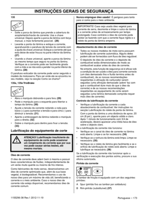 Page 173INSTRUÇÕES GERAIS DE SEGURANÇA
Portuguese – 1731155296-38 Rev.1 2012-11-19135
• Solte a porca da lâmina que prende a cobertura do 
acoplamento/travão da corrente. Use a chave 
universal. Depois aperte a porca da lâmina com força 
manual, o mais fortemente possível.  (26)
• Levante a ponta da lâmina e estique a corrente, 
aparafusando o parafuso de tensão da corrente com 
a ajuda da chave universal. Estique a corrente até que 
esta deixe de estar frouxa na parte inferior da lâmina. 
(27)
• Usando a chave...
