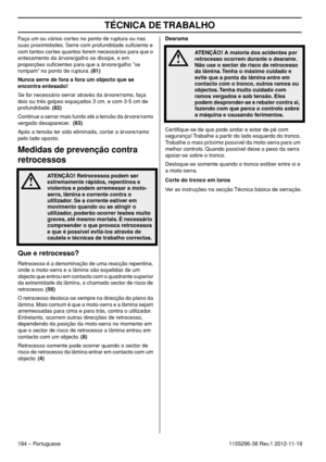 Page 184TÉCNICA DE TRABALHO
184 – Portuguese1155296-38 Rev.1 2012-11-19 Faça um ou vários cortes no ponto de ruptura ou nas 
suas proximidades. Serre com profundidade suﬁciente e 
com tantos cortes quantos forem necessários para que o 
entesamento da árvore/galho se dissipe, e em 
proporções suﬁcientes para que a árvore/galho ”se 
rompam” no ponto de ruptura. (81)
Nunca serre de fora a fora um objecto que se 
encontra entesado! 
Se for necessário serrar através da árvore/ramo, faça 
dois ou três golpes espaçados...