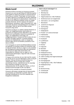 Page 193INLEDNING
Svenska – 1931155296-38 Rev.1 2012-11-19
Bäste kund!
Gratulerar till Ditt val att köpa en Husqvarna-produkt! 
Husqvarna har anor som går tillbaka till 1689 då kung Karl 
XI lät uppföra en fabrik på stranden av Huskvarnaån för 
tillverkning av musköter. Placeringen vid Huskvarnaån 
var logisk, eftersom ån användes för att alstra vattenkraft 
och på så sätt utgjorde ett vattenkraftverk. Under de mer 
än 300 år som Husqvarna-fabriken funnits har otaliga 
produkter tillverkats, allt från vedspisar...