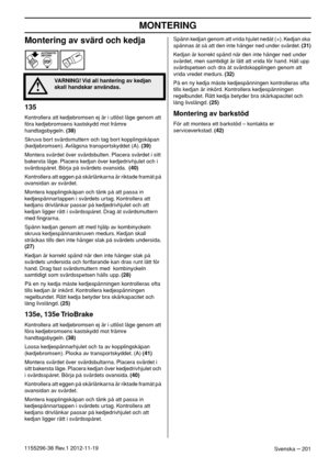 Page 201MONTERING
Svenska – 2011155296-38 Rev.1 2012-11-19
Montering av svärd och kedja
135
Kontrollera att kedjebromsen ej är i utlöst läge genom att 
föra kedjebromsens kastskydd mot främre 
handtagsbygeln. (38)
Skruva bort svärdsmuttern och tag bort kopplingskåpan 
(kedjebromsen). Avlägsna transportskyddet (A). (39)
Montera svärdet över svärdsbulten. Placera svärdet i sitt 
bakersta läge. Placera kedjan över kedjedrivhjulet och i 
svärdsspåret. Börja på svärdets ovansida.  (40)
Kontrollera att eggen på...