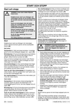 Page 204START OCH STOPP
204 – Svenska1155296-38 Rev.1 2012-11-19
Start och stopp
Start
Kedjebromsen skall vara tillslagen när motorsågen 
startas. Aktivera bromsen genom att föra kastskyddet 
framåt. (48)
Kall motor
Startposition,1: Ställ start/stopp-kontakten i chokeläge 
genom att dra det rödfärgade reglaget utåt - uppåt. (44)
Bränslepump, 2: Tryck på bränslepumpens gummiblåsa 
upprepade gånger tills bränsle fyller blåsan (minst 6 
gånger). Blåsan behöver ej fyllas helt. (44)
Fatta om främre handtaget med...