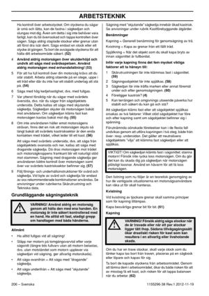 Page 206ARBETSTEKNIK
206 – Svenska1155296-38 Rev.1 2012-11-19 Ha kontroll över arbetsstycket. Om styckena du sågar 
är små och lätta, kan de fastna i sågkedjan och 
slungas mot dig. Även om detta i sig inte behöver vara 
farligt, kan du bli överraskad och tappa kontrollen över 
sågen. Såga aldrig staplade stockar eller grenar utan 
att först dra isär dem. Såga endast en stock eller ett 
stycke åt gången. Ta bort de avsågade styckena för att 
hålla ditt arbetsområde säkert. (52)
4Använd aldrig motorsågen över...