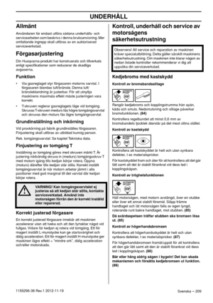 Page 209UNDERHÅLL
Svenska – 2091155296-38 Rev.1 2012-11-19
Allmänt
Användaren får endast utföra sådana underhålls- och 
servicearbeten som beskrivs i denna bruksanvisning. Mer 
omfattande ingrepp skall utföras av en auktoriserad 
serviceverkstad.
Förgasarjustering
Din Husqvarna-produkt har konstruerats och tillverkats 
enligt speciﬁkationer som reducerar de skadliga 
avgaserna. 
Funktion
• Via gasreglaget styr förgasaren motorns varvtal. I 
förgasaren blandas luft/bränsle. Denna luft/
bränsleblandning är...