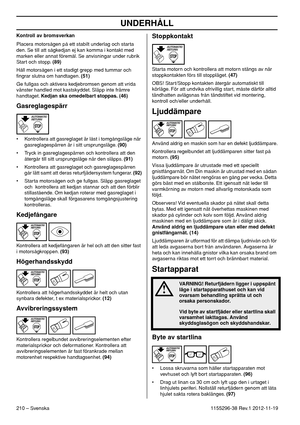 Page 210UNDERHÅLL
210 – Svenska1155296-38 Rev.1 2012-11-19 Kontroll av bromsverkan
Placera motorsågen på ett stabilt underlag och starta 
den. Se till att sågkedjan ej kan komma i kontakt med 
marken eller annat föremål. Se anvisningar under rubrik 
Start och stopp. (89)
Håll motorsågen i ett stadigt grepp med tummar och 
ﬁngrar slutna om handtagen. (51)
Ge fullgas och aktivera kedjebromsen genom att vrida 
vänster handled mot kastskyddet. Släpp inte främre 
handtaget. Kedjan ska omedelbart stoppas. (46)...