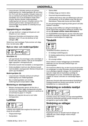 Page 211UNDERHÅLL
Svenska – 2111155296-38 Rev.1 2012-11-19• Lossa skruven i linhjulets centrum och lyft bort 
medbringarhjul (A), medbringarfjäder (B) och linhjul 
(C). För in och fäst ny startlina i linhjulet. Linda ca 3 
varv av startlinan på linhjulet. Montera linhjulet mot 
returfjädern (D) så att returfjäderns ände hakar i 
linhjulet. Montera därefter medbringarfjäder, 
medbringarhjul och skruven i linhjulets centrum. För 
startlinan genom hålet i startapparathuset och 
starthandtaget. Knyt därefter en...