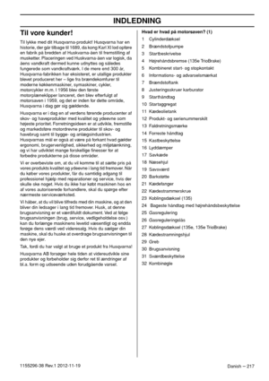 Page 217INDLEDNING
Danish – 2171155296-38 Rev.1 2012-11-19
Til vore kunder!
Til lykke med dit Husqvarna-produkt! Husqvarna har en 
historie, der går tilbage til 1689, da kong Karl XI lod opføre 
en fabrik på bredden af Huskvarna-åen til fremstilling af 
musketter. Placeringen ved Huskvarna-åen var logisk, da 
åens vandkraft dermed kunne udnyttes og således 
fungerede som vandkraftværk. I de mere end 300 år, 
Husqvarna-fabrikken har eksisteret, er utallige produkter 
blevet produceret her – lige fra...