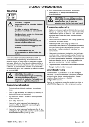 Page 227BRÆNDSTOFHÅNDTERING
Danish – 2271155296-38 Rev.1 2012-11-19
Tankning
Tør rent rundt om tankdækslet. Rens brændstof- og 
kædeolietanken regelmæssigt. Brændstofﬁlteret skal 
udskiftes mindst en gang årligt. Forureninger i tankene 
forårsager driftsforstyrrelser. Sørg for, at brændstoffet er 
godt blandet ved at ryste beholderen, inden tanken fyldes. 
Kædeolie- og benzintankens volumen er tilpasset efter 
hinanden. Fyld derfor altid kædeolie- og brændstoftanken 
op samtidigt. (43)
Brændstofsikkerhed
• Fyld...