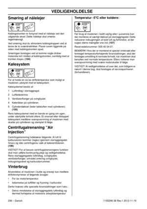 Page 236VEDLIGEHOLDELSE
236 – Danish1155296-38 Rev.1 2012-11-19
Smøring af nålelejer
Koblingstromlen er forsynet med et nåleleje ved den 
udgående aksel. Dette nåleleje skal smøres 
regelmæssigt.
Ved smøring skal du afmontere koblingskappen ved at 
løsne de to sværdmøtrikker. Placér saven liggende på 
siden med koblingstromlen opad.
Smøringen foretages ved at komme nogle dråber 
motorolie ind i midten af koblingstromlen, samtidig med at 
tromlen drejes. (104)
Kølesystem
For at holde en så lav driftstemperatur...