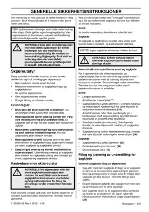 Page 245GENERELLE SIKKERHETSINSTRUKSJONER
Norwegian – 2451155296-38 Rev.1 2012-11-19Ved montering av nett, pass på at nettet monteres i riktig 
posisjon.  Bruk kombinøkkelen til å montere eller fjerne 
nettet ved behov.
Skjæreutstyr
Dette avsnittet omhandler hvordan du ved korrekt 
vedlikehold og bruk av riktig type skjæreutstyr:
• Gjør maskinen mindre utsatt for kast.
• Reduserer forekomsten av sagkjedeavhopp og 
sagkjedebrudd.
• Gir optimal skjæreytelse.
• Øker skjæreutstyrets levetid.
• Unngår økning av...