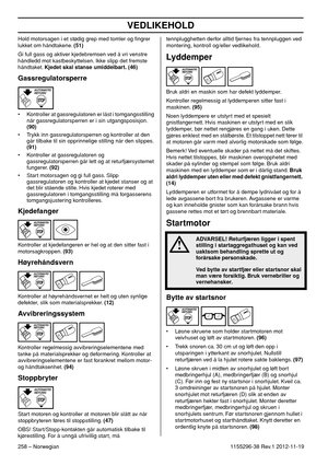 Page 258VEDLIKEHOLD
258 – Norwegian1155296-38 Rev.1 2012-11-19 Hold motorsagen i et stødig grep med tomler og ﬁngrer 
lukket om håndtakene. (51)
Gi full gass og aktiver kjedebremsen ved å vri venstre 
håndledd mot kastbeskyttelsen. Ikke slipp det fremste 
håndtaket. Kjedet skal stanse umiddelbart. (46)
Gassregulatorsperre
• Kontroller at gassregulatoren er låst i tomgangsstilling 
når gassregulatorsperren er i sin utgangsposisjon. 
(90)
• Trykk inn gassregulatorsperren og kontroller at den 
går tilbake til sin...