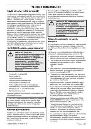 Page 267YLEISET TURVAOHJEET
Finnish – 2671155296-38 Rev.1 2012-11-19
Käytä aina tervettä järkeä (2)
On mahdotonta kuvata kaikkia mahdollisia tilanteita, joita 
moottorisahan käytössä voi ilmetä. Ole aina varovainen ja 
käytä tervettä järkeä. Vältä tilanteita, mihin et katso taitosi 
riittävän. Mikäli olet vielä näiden ohjeiden lukemisen 
jälkeen epävarma menettelytavoista, sinun on kysyttävä 
neuvoa asiantuntijalta ennen jatkamista. Älä epäröi ottaa 
yhteyttä jälleenmyyjääsi tai meihin, mikäli sinulla on...