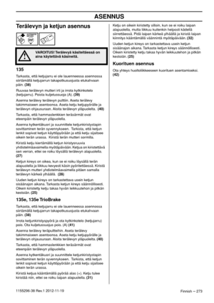 Page 273ASENNUS
Finnish – 2731155296-38 Rev.1 2012-11-19
Terälevyn ja ketjun asennus
135
Tarkasta, että ketjujarru ei ole lauenneessa asennossa 
siirtämällä ketjujarrun takapotkusuojusta etukahvaan 
päin. (38)
Ruuvaa terälevyn mutteri irti ja irrota kytkinkotelo 
(ketjujarru). Poista kuljetussuoja (A). (39)
Asenna terälevy terälevyn pulttiin. Aseta terälevy 
takimmaiseen asentoonsa. Aseta ketju ketjupyörälle ja 
terälevyn ohjausuraan. Aloita terälevyn yläpuolelta.  (40)
Tarkasta, että hammaslenkkien teräsärmät...