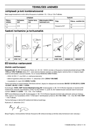 Page 312312 – Estonian
TEHNILISED ANDMED
1155296-38 Rev.1 2012-11-19
Juhtplaadi ja keti kombinatsioonid
Need saagimisseadmed on ette nähtud Husqvarna mudelitele 135, 135e ja 135e TrioBrake.
Saeketi teritamine ja teritusmallid.
EÜ kinnitus vastavusest
(Kehtib vaid Euroopas)
Husqvarna AB, SE-561 82 Huskvarna, Rootsi, tel +46-36-146500, kinnitab, et Husqvarna metsahooldustööde kettsaed 135, 
135e ja 135e TrioBrake alates 2011. aasta seerianumbritest (aastaarv ja sellele järgnev seerianumber on märgitud selgelt...