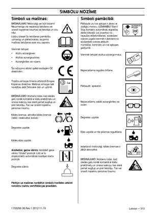 Page 313SIMBOLU NOZ±ME
Latvian – 3131155296-38 Rev.1 2012-11-19
Simboli uz ma‰¥nas:
BR±DINÅJUMS! MotorzÇÆi var bt b¥stami! Neuzman¥ga vai nepareiza lieto‰ana var 
izrais¥t nopietnas traumas vai lietotÇja un citu 
nÇvi.
Ldzu izlasiet ‰o lieto‰anas pamÇc¥bu 
uzman¥gi un pÇrliecinaties, ka pirms 
ma‰¥nas lieto‰anas esat visu sapratis.
Vienmïr lietojiet:
•Atz¥tu aizsarg˙iveri
•Atz¥tas aizsargausti¿as
•Aizsargbrilles vai vizieris
 ·is raÏojums atbilst spïkÇ eso‰ajÇm CE 
direkt¥vÇm.
 Trok‰¿u emisijas l¥menis...
