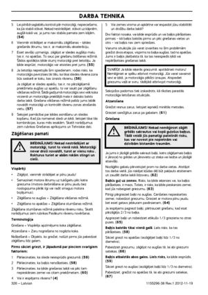Page 326DARBA TEHNIKA
326 – Latvian1155296-38 Rev.1 2012-11-19
5Lai piln¥bÇ saglabÇtu kontroli pÇr motorzÇÆi, nepiecie‰ams, 
ka js stabili stÇvat. Nekad nestrÇdÇjiet, stÇvot uz kÇpnïm, 
aug‰Ç kokÇ vai, ja jums nav stabila pamata zem kÇjÇm. 
(54)
6Vienmïr strÇdÇjiet ar maksimÇlu zÇÆï‰anas - ˙ïdes 
grie‰anÇs Çtrumu, tas ir, ar maksimÇlu akselerÇciju.
7 Esiet sevi‰˙i uzman¥gs, zÇÆïjot ar sliedes aug‰ïjo malu, 
tas ir, no apak‰as. To sauc par grie‰anu b¥d¥‰anas reÏ¥mÇ. 
·Çdos apstÇk∫os ˙ïde stumj motorzÇÆi pret...