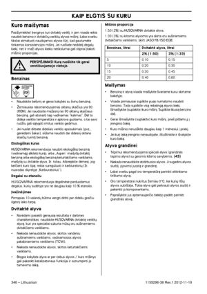 Page 346KAIP ELGTIS SU KURU
346 – Lithuanian1155296-38 Rev.1 2012-11-19
Kuro mai‰ymas
PasiÏymòkite! Ørenginys turi dvitakt∞ varikl∞, ir jam visada reikia naudoti benzino ir dvitakãi˜ varikli˜ alyvos mi‰in∞. Labai svarbu 
tiksliai atmatuoti naudojamos alyvos tr∞, kad gautumòte 
tinkamos konsistencijos mi‰in∞. Jei ruo‰iate nedidel∞ degal˜ 
kiek∞, net ir maÏi alyvos kiekio netikslumai gali stipriai ∞takoti 
mi‰inio proporcijas.
Benzinas
•Naudokite be‰vin∞ ar geros kokybòs su ‰vinu benzinà.
•Îemiausias...
