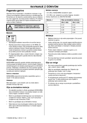 Page 369RAVNANJE Z GORIVOM
Slovene – 3691155296-38 Rev.1 2012-11-19
Pogonsko gorivo
Opomba! Stroj je opremljem z dvotaktnim motorjem, ki ga zmeraj mora poganjati me‰anica benzina in dvotaktnega olja. 
Pomembno je, da natanãno ocenite koliãino olja za me‰anico 
ter s tem zagotovite, da imate pravilno me‰anico. Pri me‰anju 
majhnih koliãin goriva lahko Ïe majhna nenatanãnost zelo 
vpliva na faktor me‰anice.
Bencin
•Uporabljajte kvaliteten neosvinãen ali osvinãen bencin.
•NajniÏja priporoãljiva stopnja oktanov je...