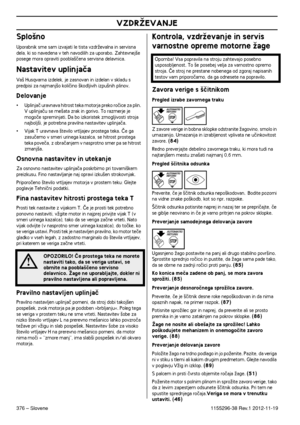 Page 376VZDRÎEVANJE
376 – Slovene1155296-38 Rev.1 2012-11-19
Splo‰no
Uporabnik sme sam izvajati le tista vzdrÏevalna in servisna dela, ki so navedena v teh navodilih za uporabo. Zahtevnej‰e 
posege mora opraviti poobla‰ãena servisna delavnica.
Nastavitev uplinjaãa
Va‰ Husqvarna izdelek, je zasnovan in izdelan v skladu s predpisi za najmanj‰o koliãino ‰kodljivih izpu‰nih plinov.
Delovanje
•Uplinjaã uravnava hitrost teka motorja preko roãice za plin. 
V uplinjaãu se me‰ata zrak in gorivo. To razmerje je 
mogoãe...