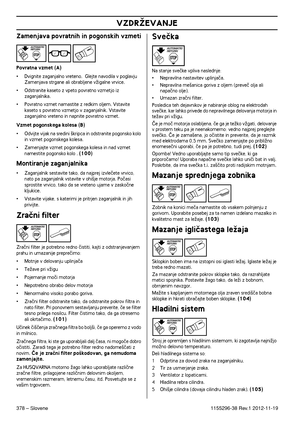 Page 378VZDRÎEVANJE
378 – Slovene1155296-38 Rev.1 2012-11-19
Zamenjava povratnih in pogonskih vzmeti
Povratna vzmet (A)
•Dvignite zaganjalno vreteno.  Glejte navodila v poglavju 
Zamenjava strgane ali obrabljene vÏigalne vrvice.
•Odstranite kaseto z vpeto povratno vzmetjo iz 
zaganjalnika.
•Povratno vzmet namastite z redkim oljem. Vstavite 
kaseto s povratno vzmetjo v zaganjalnik. Vstavite 
zaganjalno vreteno in napnite povratno vzmet.
Vzmet pogonskega kolesa (B)
•Odvijte vijak na sredini ‰kripca in odstranite...