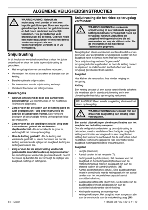 Page 64ALGEMENE VEILIGHEIDSINSTRUCTIES
64 – Dutch1155296-38 Rev.1 2012-11-19
Snijuitrusting
In dit hoofdstuk wordt behandeld hoe u door het juiste 
onderhoud en door het juiste type snijuitrusting te 
gebruiken:
• Het terugslagrisico van uw machine reduceert.
• Vermindert het risico op losraken en barsten van de 
ketting.
• Bereikt optimale snijprestaties.
• De levensduur van de snijuitrusting verlengt.
• Voorkomt toename van trillingsniveau.
Basisregels
•Gebruik uitsluitend de door ons aanbevolen...