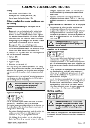 Page 65ALGEMENE VEILIGHEIDSINSTRUCTIES
Dutch – 651155296-38 Rev.1 2012-11-19Ketting
• Kettingsteek (=pitch) (duim) (15)
• Aandrijfschakel-breedte (mm/duim) (18)
• Aantal aandrijfschakels (stuks) (17)
Slijpen en afstellen van de tanddiepte van 
de ketting
Algemeen met betrekking tot het slijpen van de 
tanden
• Zaag nooit met een botte ketting. De ketting is bot 
wanneer u de snijuitrusting door de boom moet 
drukken en wanneer de houten spaanders erg klein 
zijn. Met een zeer botte ketting zijn er zelfs...