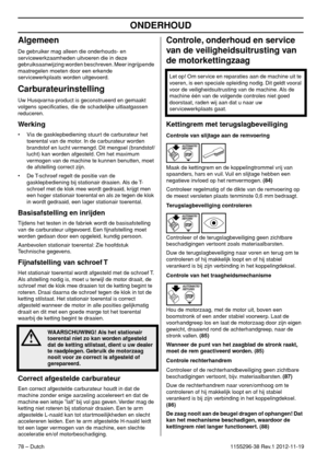 Page 78ONDERHOUD
78 – Dutch1155296-38 Rev.1 2012-11-19
Algemeen
De gebruiker mag alleen die onderhouds- en 
servicewerkzaamheden uitvoeren die in deze 
gebruiksaanwijzing worden beschreven. Meer ingrijpende 
maatregelen moeten door een erkende 
servicewerkplaats worden uitgevoerd.
Carburateurinstelling
Uw Husqvarna-product is geconstrueerd en gemaakt 
volgens speciﬁcaties, die de schadelijke uitlaatgassen 
reduceren. 
Werking
• Via de gasklepbediening stuurt de carburateur het 
toerental van de motor. In de...