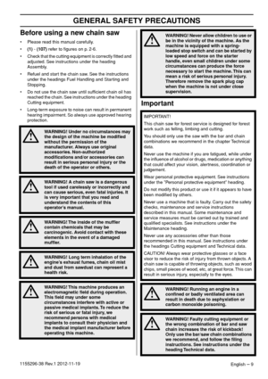 Page 9 
GENERAL SAFETY PRECAUTIONS 
English 
 – 
 9
1155296-38 Rev.1 2012-11-19
 
Before using a new chain saw 
• Please read this manual carefully.
• 
(1) 
 -  
(107) 
 refer to ﬁgures on p. 2-6.
• Check that the cutting equipment is correctly ﬁtted and 
adjusted. See instructions under the heading 
Assembly.
• Refuel and start the chain saw. See the instructions 
under the headings Fuel Handling and Starting and 
Stopping.
• Do not use the chain saw until sufﬁcient chain oil has 
reached the chain. See...