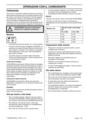 Page 95OPERAZIONI CON IL CARBURANTE
Italian – 951155296-38 Rev.1 2012-11-19
Carburante
Osservare! La macchina è dotata di motore a due tempi e 
deve sempre funzionare con una miscela di benzina e olio 
per motori a due tempi. Per garantire il corretto rapporto 
di miscelazione, misurare accuratamente la quantità di 
olio da miscelare. Preparando piccole quantità di 
carburante, anche un minimo errore nella quantità di olio 
può inﬂuenzare notevolmente il rapporto di miscelazione.
Benzina
• Usare benzina di...