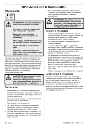 Page 96OPERAZIONI CON IL CARBURANTE
96 – Italian1155296-38 Rev.1 2012-11-19
Rifornimento
Pulire intorno al tappo del serbatoio carburante. Pulire 
regolarmente il serbatoio carburante e quello dell’olio 
della catena. Sostituire il ﬁltro del carburante almeno una 
volta l’anno. L’entrata di impurità nel serbatoio provoca 
disturbi di funzionamento. Agitare la miscela prima del 
rifornimento. Il volume del serbatoio del carburante è 
adeguato a quello del serbatoio dell’olio della catena. 
Rifornire quindi di...