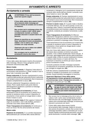 Page 97AVVIAMENTO E ARRESTO
Italian – 971155296-38 Rev.1 2012-11-19
Avviamento e arresto
Avviamento
Il freno della catena dev’essere inserito all’avviamento 
della motosega. Attivare il freno spingendo avanti la 
protezione anticontraccolpo. (48)
Motore freddo
Posizione di avviamento, 1: Regolare l’interruttore di 
avvio/arresto sulla posizione di choke tirando in fuori e 
verso l’alto il comando rosso. (44)
Pompa carburante, 2: Premere ripetutamente la sacca 
in gomma della pompa del carburante ﬁnché il...