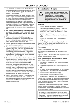 Page 100TECNICA DI LAVORO
100 – Italian1155296-38 Rev.1 2012-11-19 Una mancanza cautela può far sì che il settore a 
rischio della lama incontri inavvertitamente un ramo, 
un albero abbattuto o altri oggetti che potrebbero 
causare il contraccolpo.
Tenere d’occhio il pezzo. Se i pezzi da segare sono 
piccoli e leggeri, possono restare impigliati alla catena 
ed essere proiettati con violenza. Anche se questa 
situazione non è necessariamente pericolosa, 
potrebbe cogliervi di sorpresa e farvi perdere il...