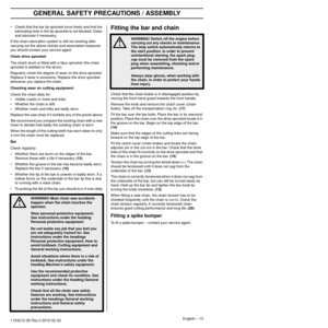 Page 13GENERAL SAFETY PRECAUTIONS / ASSEMBLY
English – 131154212-26 Rev.3 2012-02-22 
•Check that the bar tip sprocket turns freely and that the 
lubricating hole in the tip sprocket is not blocked. Clean 
and lubricate if necessary.
If the chain lubrication system is still not working after 
carr
 ying out the above checks and associated measures 
you should contact your service agent.
Chain drive sprocket
The clutch drum is ﬁtted with a Spur sprocket (the chain 
sprocket is welded on the drum).
Regularly...