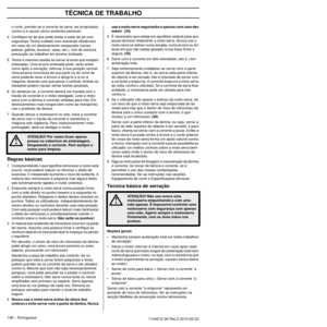 Page 148TÉCNICA DE TRABALHO
148 – Portuguese1154212-26 Rev.3 2012-02-22 
o corte, prender-se à corrente da serra, ser projectados 
contra si e causar sérios acidentes pessoais.
4 Certiﬁque-se de que pode andar e estar de pé com  segurança. Tenha cuidado com eventuais obstáculos 
em caso de um deslocamento inesperado (raízes, 
pedras, galhos, buracos, valas, etc.). Use de extrema 
precaução ao trabalhar em terreno inclinado.
5 Tenha a máxima cautela ao serrar árvores que estejam  entesadas
 . Uma árvore entesada...