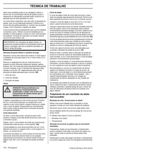 Page 150TÉCNICA DE TRABALHO
150 – Portuguese1154212-26 Rev.3 2012-02-22 
Após essa avaliação pode-se ser obrigado a deixar a 
árvore cair na sua direcção natural de queda, já que é 
impossível ou demasiado arriscado tentar colocá-la na 
direcção que se tinha planeado no início.
Um outro factor importante, que não inﬂui na direcção de 
queda, mas na sua segurança pessoal é v
 eriﬁcar se a 
árvore não tem galhos par tidos ou ”mortos” que se podem 
romper e ferí-lo durante o trabalho de abate.
O que se deve evitar...