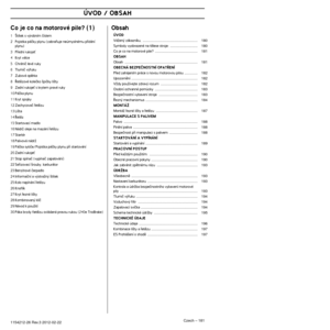 Page 181ÚVOD / OBSAH
Czech – 1811154212-26 Rev.3 2012-02-22 
Co je co na motorové pile? (1)
1·títek s v˘robním ãíslem
2 Pojistka páãky plynu (zabraÀuje neúmyslnému pﬁidán\
í  plynu)
3 Pﬁední rukojeÈ
4 Kryt válce
5 Chrániã levé ruky
6 Tlumiã v˘fuku
7 Zubová opûrka
8 ¤etûzové koleãko ‰piãky li‰ty
9 Zadní rukojeÈ s krytem pravé ruky
10 Páãka plynu
11 Kryt spojky
12 Zachycovaã ﬁetûzu
13 Li‰ta
14 ¤etûz
15 Startovací madlo
16 NádrÏ oleje na mazání ﬁetûzu
17 Startér
18 Palivová nádrÏ
19 Páãka sytiãe/Pojistka páãky...