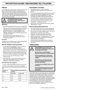 Page 262PRZYGOTOWYWANIE I OBCHODZENIE SI¢ Z PALIWEM
262 – Polish1154212-26 Rev.3 2012-02-22
Paliwo
Zauwa˝! Maszyna wyposa˝ona jest w silnik dwusuwowy. Jako paliwo mo˝na stosowaç wy∏àcznie mieszank´ benzyny z 
olejem do dwusuwów. Aby zapewniç prawid∏owà proporcj´ 
mieszanki, nale˝y dok∏adnie odmierzyç t´ iloÊç oleju, \
która ma 
zostaç zmieszana z benzynà. W przypadku sporzàdzania ma∏ej 
iloÊci mieszanki, nawet niewielkie zachwianie proporcji mo˝e 
znacznie wp∏ynàç na jej sk∏ad.
Benzyna
•Stosuj benzyn´...