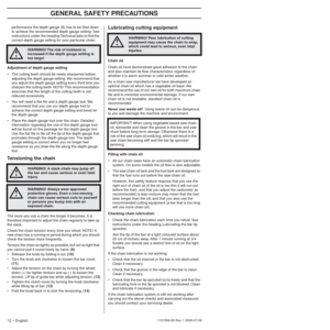 Page 12GENERAL SAFETY PRECAUTIONS
12 – English1151508-26 Rev. 1 2009-07-08
performance the depth gauge (B) has to be ﬁled down 
to achieve the recommended depth gauge setting. See 
instructions under the heading Technical data to ﬁnd the 
correct depth gauge setting for your particular chain.
Adjustment of depth gauge setting
• The cutting teeth should be newly sharpened before  adjusting the depth gauge setting. We recommend that 
you adjust the depth gauge setting every third time you 
sharpen the cutting...