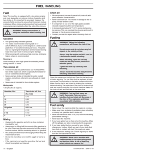 Page 14FUEL HANDLING
14 – English1151508-26 Rev. 1 2009-07-08
Fuel
Note! The machine is equipped with a two-stroke engine 
and must always be run using a mixture of gasoline and 
two-stroke oil. It is important to accurately measure the 
amount of oil to be mixed to ensure that the correct mixture 
is obtained. When mixing small amounts of fuel, even small 
inaccuracies can drastically affect the ratio of the mixture.
Gasoline
• Use good quality unleaded gasoline.• The lowest recommended octane grade is 87...