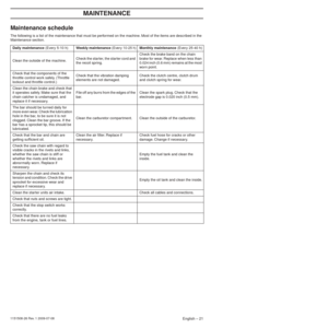 Page 21English – 21
MAINTENANCE
1151508-26 Rev. 1 2009-07-08
Maintenance schedule
The following is a list of the maintenance that must be performed on the machine. Most of the items are described in the 
Maintenance section.Daily maintenance  (Every 5-10 h)
Weekly maintenance  (Every 10-25 h)Monthly maintenance  (Every 25-40 h)
Clean the outside of the machine. Check the starter, the starter cord and 
the recoil spring.Check the brake band on the chain 
brake for wear. Replace when less than 
0.024 inch (0.6...