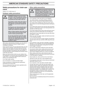 Page 25AMERICAN STANDARD SAFETY PRECAUTIONS
English – 251151508-26 Rev. 1 2009-07-08
Safety precautions for chain saw 
users
(ANSI B 175.1-2000 Annex C)
Kickback safety precautions
With a basic understanding of kickback, you can reduce or 
eliminate the element of surprise. Sudden surprise 
contributes to accidents.
Keep a good ﬁrm grip on the saw with both hands, the right 
hand on the rear handle, and the left hand on the front 
handle, when the engine is running. Use a ﬁrm grip with 
thumbs and ﬁngers...