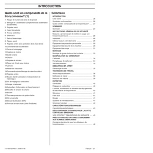 Page 27INTRODUCTION
French – 271151508-26 Rev. 1 2009-07-08
Quels sont les composants de la 
tronçonneuse? (1)
1 Plaque de numéro de série et de produit
2 Blocage de l’accélération (Empêche toute accélération accidentelle.)
3 Poignée avant
4 Capot de cylindre
5 Arceau protecteur
6 Silencieux
7 Patin d’ébranchage
8 Pignon avant
9 Poignée arrière avec protection de la main droite
10 Commande de l’accélération
11 Carter d’embrayage
12 Capteur de chaîne
13 Guide-chaîne
14 Chaîne
15 Poignée de lanceur
16 Réservoir...