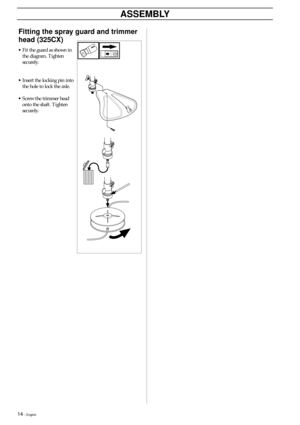 Page 1414 – English
Fitting the spray guard and trimmer
head (325CX)
•Fit the guard as shown in
the diagram. Tighten
securely.
•Insert the locking pin into
the hole to lock the axle.
•Screw the trimmer head
onto the shaft. Tighten
securely.
ASSEMBLY 