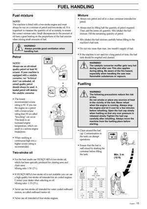 Page 15English – 15
FUEL HANDLING
Fuel mixture
5
10
15
202% (1:50)
0,10
0,20
0,30
0,403% (1:33)
0,15
0,30
0,45
0,60
Gasolin
Benzin
Essence
Gasolina
Lit.Oil • Öl
Huile • Aceite
Lit.
1
2 1/2
52% (1:50)
2 1/2
6 1/2
12 7/83% (1:33)
3 3/4
9 3/4
19 1/4
US
gallonUS
fl. oz.
NOTE!
The machine is fitted with a two-stroke engine and must
always be run on a mixture of petrol and two-stroke oil. It is
important to measure the quantity of oil accurately, to ensure
the correct mixture ratio. Small discrepancies in the amount...