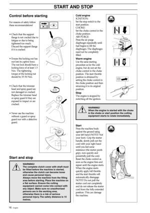 Page 1616 – English
START AND STOP
Control before starting
For reasons of safety follow
these recommendations!
•Check that the support
flange is not cracked due to
fatigue or due to being
tightened too much.
Discard the support flange
if it is cracked.
•Ensure the locking nut has
not lost its captive force.
The nut lock should have a
locking force of at least 1.5
Nm. The tightening
torque of the locking nut
should be 35-50 Nm.
•Check that the trimmer
head and spray guard are
not damaged or cracked.
Replace the...