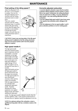 Page 1818 – English
MAINTENANCE
H
needle. The high speed needle is adjusted correctly when the
machine ‘splatters’ a little . If the machine smokes heavily at
the same time as it ‘splatters’ heavily the adjustment is too rich. The high speed needle
affects the machine’s power,
speed, temperature and fuel
consumption. A too lean
adjustment on the high
speed needle H (the high
speed needle H is screwed
in too much) gives a too
high speed resulting in
engine damage. Do not
allow the engine to run at
full speed for...